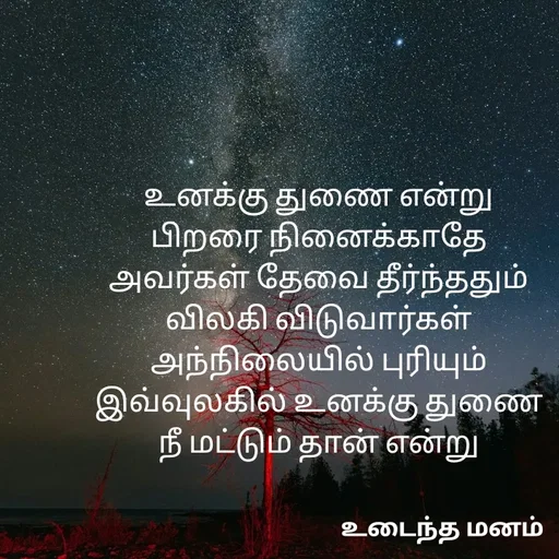 Quote by devi devi - உனக்கு துணை என்று
பிறரை நினைக்காதே
அவர்கள் தேவை தீர்ந்ததும்
விலகி விடுவார்கள்
அந்நிலையில் புரியும்
இவ்வுலகில் உனக்கு துணை
நீ மட்டும் தான் என்று - Made using Quotes Creator App, Post Maker App