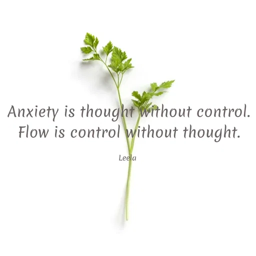 Quote by Leela - Anxiety is thought without control.
Flow is control without thought.

Leela  - Made using Quotes Creator App, Post Maker App