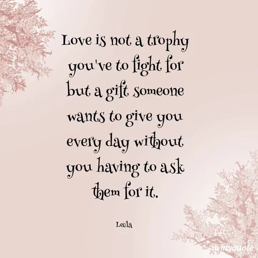 Quote by Leela - Love is not a trophy you've to fight for but a gift someone wants to give you every day without you having to ask them for it.

Leela  - Made using Quotes Creator App, Post Maker App