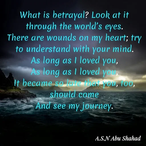 Quote by A.S.N Abu shahad - What is betrayal? Look at it through the world’s eyes.
There are wounds on my heart; try to understand with your mind.
As long as I loved you,
As long as I loved you,
It became so late that you, too, should come
And see my journey. - Made using Quotes Creator App, Post Maker App