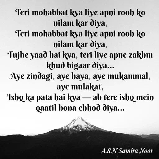 Quote by Asn  Abu shahad - Teri mohabbat kya liye apni rooh ko nilam kar diya,
Teri mohabbat kya liye apni rooh ko nilam kar diya,
Tujhe yaad hai kya, teri liye apne zakhm khud bigaar diya…
Aye zindagi, aye haya, aye mukammal, aye mulakat,
Ishq ka pata hai kya — ab tere ishq mein qaatil hona chhod diya… - Made using Quotes Creator App, Post Maker App