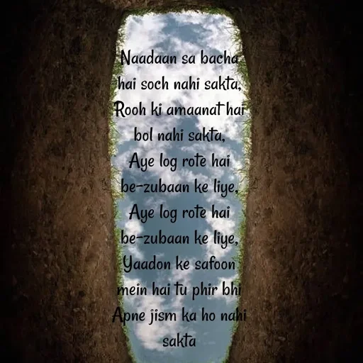 Quote by Asn  Abu shahad - Naadaan sa bacha hai soch nahi sakta,
‎Rooh ki amaanat hai bol nahi sakta,
‎Aye log rote hai be-zubaan ke liye,
‎Aye log rote hai be-zubaan ke liye,
‎Yaadon ke safoon mein hai tu phir bhi
‎Apne jism ka ho nahi sakta
‎ - Made using Quotes Creator App, Post Maker App