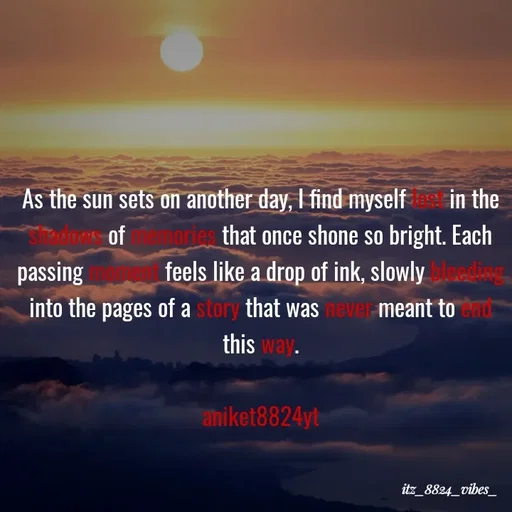 Quote by itz_8824_vibes_ - As the sun sets on another day, I find myself lost in the shadows of memories that once shone so bright. Each passing moment feels like a drop of ink, slowly bleeding into the pages of a story that was never meant to end this way.

aniket8824yt - Made using Quotes Creator App, Post Maker App