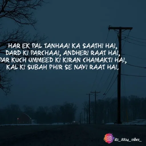 Quote by itz_8824_vibes_ - Har ek pal tanhaai ka saathi hai,
Dard ki parchaai, andheri raat hai,
Par kuch ummeed ki kiran chamakti hai,
Kal ki subah phir se nayi raat hai. - Made using Quotes Creator App, Post Maker App