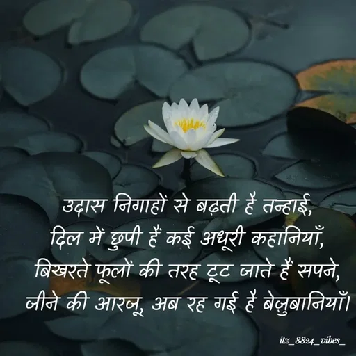 Quote by itz_8824_vibes_ - उदास निगाहों से बढ़ती है तन्हाई,
दिल में छुपी हैं कई अधूरी कहानियाँ,
बिखरते फूलों की तरह टूट जाते हैं सपने,
जीने की आरजू, अब रह गई है बेज़ुबानियाँ। - Made using Quotes Creator App, Post Maker App