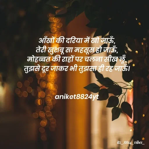 Quote by itz_8824_vibes_ - आँखों की दरिया में खो जाऊँ,
तेरी खुशबू सा महसूस हो जाऊँ,
मोहब्बत की राहों पर चलना सीख लूँ,
तुझसे दूर जाकर भी तुझसा ही रह जाऊँ।


aniket8824yt - Made using Quotes Creator App, Post Maker App