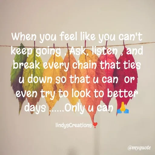 Quote by Linda Ramos - When you feel like you can't keep going , Ask, listen , and break every chain that ties u down so that u can  or even try to look to better days ......Only u can 🙏

lindysCreations❣️ - Made using Quotes Creator App, Post Maker App