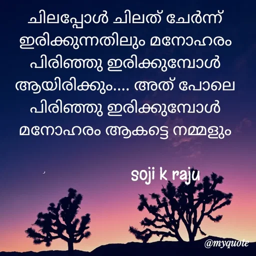 Quote by Soji k raju - ചിലപ്പോൾ ചിലത് ചേർന്ന് ഇരിക്കുന്നതിലും മനോഹരം പിരിഞ്ഞു ഇരിക്കുമ്പോൾ ആയിരിക്കും.... അത് പോലെ പിരിഞ്ഞു ഇരിക്കുമ്പോൾ മനോഹരം ആകട്ടെ നമ്മളും
      
                    soji k raju  - Made using Quotes Creator App, Post Maker App
