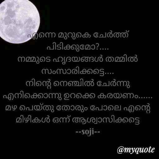 Quote by Soji k raju - എന്നെ മുറുകെ ചേർത്ത് പിടിക്കുമോ?....
നമ്മുടെ ഹൃദയങ്ങൾ തമ്മിൽ സംസാരിക്കട്ടെ....
നിന്റെ നെഞ്ചിൽ ചേർന്നു എനിക്കൊന്നു ഉറക്കെ കരയണം...... മഴ പെയ്തു തോരും പോലെ എന്റെ മിഴികൾ ഒന്ന് ആശ്വാസിക്കട്ടെ
          --soji-- - Made using Quotes Creator App, Post Maker App