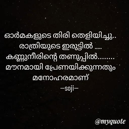 Quote by Soji k raju - 
ഓർമകളുടെ തിരി തെളിയിച്ചു.. രാത്രിയുടെ ഇരുട്ടിൽ .....
കണ്ണുനീരിന്റെ തണുപ്പിൽ........
മൗനമായി പ്രേണയിക്കുന്നതും മനോഹരമാണ്
           --soji-- - Made using Quotes Creator App, Post Maker App