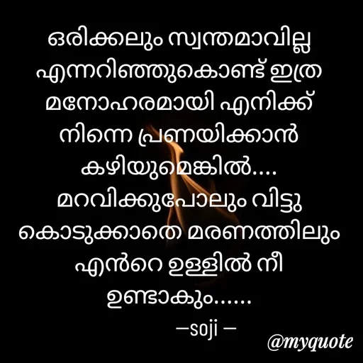Quote by Soji k raju - ഒരിക്കലും സ്വന്തമാവില്ല എന്നറിഞ്ഞുകൊണ്ട് ഇത്ര മനോഹരമായി എനിക്ക് നിന്നെ പ്രണയിക്കാൻ കഴിയുമെങ്കിൽ.... മറവിക്കുപോലും വിട്ടു കൊടുക്കാതെ മരണത്തിലും എൻറെ ഉള്ളിൽ നീ ഉണ്ടാകും......
            --soji -- - Made using Quotes Creator App, Post Maker App