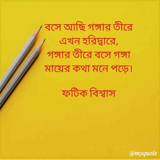Quote by Fatick Biswas - বসে আছি গঙ্গার তীরে
এখন হরিদ্বারে,
গঙ্গার তীরে বসে গঙ্গা
মায়ের কথা মনে পড়ে।

ফটিক বিশ্বাস - Made using Quotes Creator App, Post Maker App