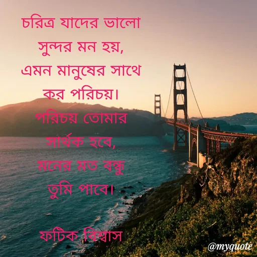 Quote by Fatick Biswas - চরিত্র যাদের ভালো
সুন্দর মন হয়,
এমন মানুষের সাথে
কর পরিচয়।
পরিচয় তোমার
সার্থক হবে,
মনের মত বন্ধু
তুমি পাবে।

ফটিক বিশ্বাস
 - Made using Quotes Creator App, Post Maker App