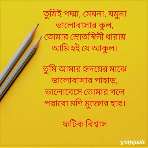 Quote by Fatick Biswas - তুমিই পদ্মা, মেঘনা, যমুনা
ভালোবাসার কুল,
তোমার স্রোতস্বিনী ধারায়
আমি হই যে আকুল।

তুমি আমার হৃদয়ের মাঝে
ভালোবাসার পাহাড়,
ভালোবেসে তোমার গলে
পরাবো মণি মুক্তোর হার।

ফটিক বিশ্বাস


 - Made using Quotes Creator App, Post Maker App