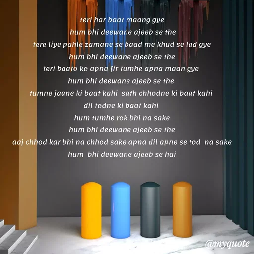 Quote by Gumnaam Tanhai - teri har baat maang gye
 hum bhi deewane ajeeb se the
tere liye pahle zamane se baad me khud se lad gye
 hum bhi deewane ajeeb se the 
teri baato ko apna fir tumhe apna maan gye 
hum bhi deewane ajeeb se the 
tumne jaane ki baat kahi  sath chhodne ki baat kahi 
dil todne ki baat kahi 
hum tumhe rok bhi na sake
hum bhi deewane ajeeb se the
 aaj chhod kar bhi na chhod sake apna dil apne se tod  na sake 
hum  bhi deewane ajeeb se hai - Made using Quotes Creator App, Post Maker App