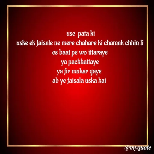 Quote by Gumnaam Tanhai -  use  pata ki
 uske ek faisale ne mere chahare ki chamak chhin li 
es baat pe wo ittaraye
 ya pachhattaye 
ya fir mukar gaye 
ab ye faisala uska hai  - Made using Quotes Creator App, Post Maker App