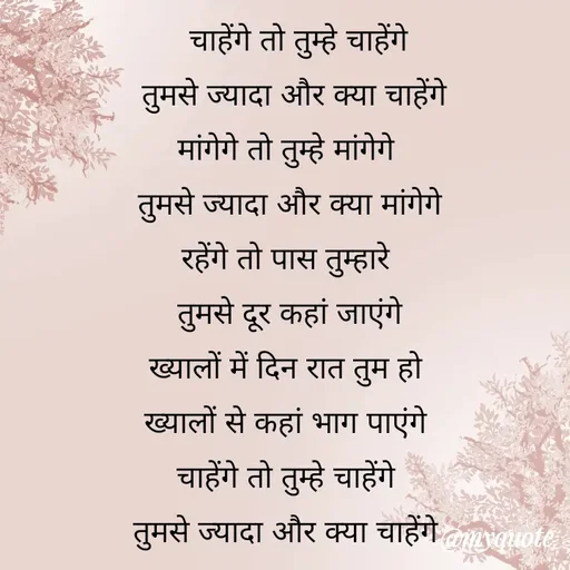 Quote by Gumnaam Tanhai -   चाहेंगे तो तुम्हे चाहेंगे
  तुमसे ज्यादा और क्या चाहेंगे 
मांगेगे तो तुम्हे मांगेगे 
तुमसे ज्यादा और क्या मांगेगे
रहेंगे तो पास तुम्हारे 
तुमसे दूर कहां जाएंगे
ख्यालों में दिन रात तुम हो 
ख्यालों से कहां भाग पाएंगे 
चाहेंगे तो तुम्हे चाहेंगे 
तुमसे ज्यादा और क्या चाहेंगे  - Made using Quotes Creator App, Post Maker App