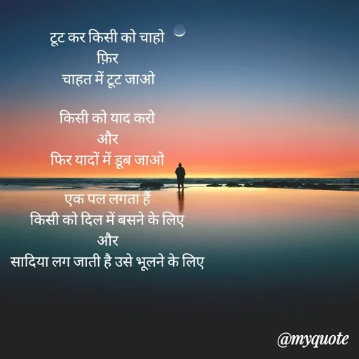 Quote by Gumnaam Tanhai - टूट कर किसी को चाहो 
फ़िर 
चाहत में टूट जाओ

किसी को याद करो 
और 
फिर यादों में डूब जाओ 

एक पल लगता हैं 
किसी को दिल में बसने के लिए 
और 
सादिया लग जाती है उसे भूलने के लिए  - Made using Quotes Creator App, Post Maker App