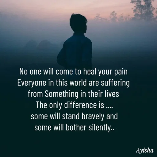 Quote by New life * - No one will come to heal your pain 
Everyone in this world are suffering 
from Something in their lives 
The only difference is ....
some will stand bravely and
some will bother silently.. - Made using Quotes Creator App, Post Maker App