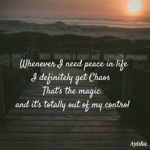 Quote by Ayisha Diaries - Whenever I need peace in life
I definitely get Chaos  
That's the magic  
and it's totally out of my control  - Made using Quotes Creator App, Post Maker App