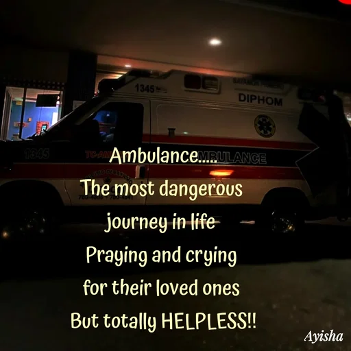 Quote by Ayisha Diaries - Ambulance.....
The most dangerous 
 journey in life  
Praying and crying 
for their loved ones 
But totally HELPLESS!! - Made using Quotes Creator App, Post Maker App