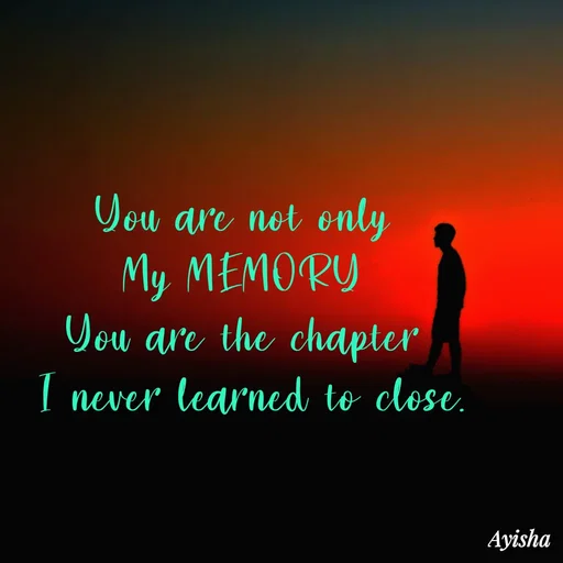 Quote by Ayisha Diaries - You are not only
 My MEMORY 
You are the chapter
 I never learned to close. - Made using Quotes Creator App, Post Maker App