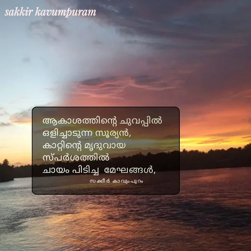 Quote by Sakkir kavumpuram - ആകാശത്തിന്റെ ചുവപ്പിൽ 
ഒളിച്ചാടുന്ന സൂര്യൻ,
കാറ്റിന്റെ മൃദുവായ 
സ്പർശത്തിൽ 
ചായം പിടിച്ച  മേഘങ്ങൾ,
സക്കീർ കാവുംപുറം  - Made using Quotes Creator App, Post Maker App