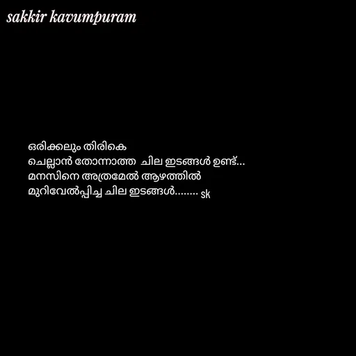Quote by Sakkir kavumpuram - ഒരിക്കലും തിരികെ 
ചെല്ലാൻ തോന്നാത്ത  ചില ഇടങ്ങൾ ഉണ്ട്...
മനസിനെ അത്രമേൽ ആഴത്തിൽ 
മുറിവേൽപ്പിച്ച ചില ഇടങ്ങൾ........sk - Made using Quotes Creator App, Post Maker App