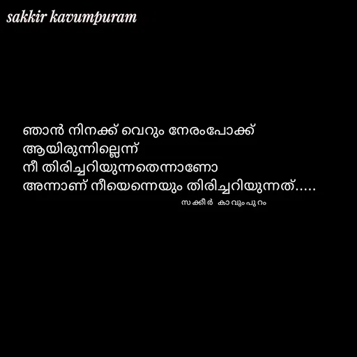Quote by Sakkir kavumpuram - ഞാൻ നിനക്ക് വെറും നേരംപോക്ക് ആയിരുന്നില്ലെന്ന് 
നീ തിരിച്ചറിയുന്നതെന്നാണോ 
അന്നാണ് നീയെന്നെയും തിരിച്ചറിയുന്നത്.....സക്കീർ കാവുംപുറം  - Made using Quotes Creator App, Post Maker App