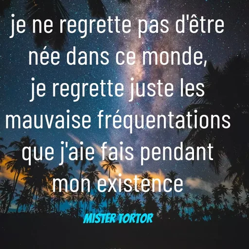 Quote by Mister tortor - je ne regrette pas d'être née dans ce monde, je regrette juste les mauvaise fréquentations que j'aie fais pendant mon existence

Mister tortor - Made using Quotes Creator App, Post Maker App