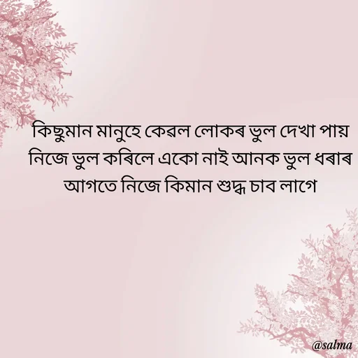 Quote by Salma  Sultana - 

কিছুমান মানুহে কেৱল লোকৰ ভুল দেখা পায় নিজে ভুল কৰিলে একো নাই আনক ভুল ধৰাৰ আগতে নিজে কিমান শুদ্ধ চাব লাগে

 - Made using Quotes Creator App, Post Maker App
