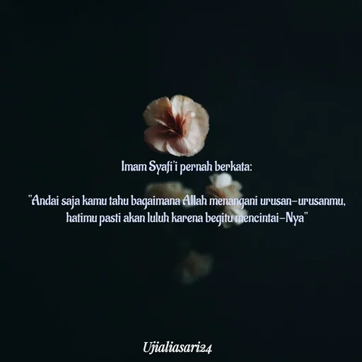 Quote by Shari Aprilia - Imam Syafi'i pernah berkata:
"Andai saja kamu tahu baqaimana Allah menangani urusan-urusanmu,
hatimu pasti akan luluh karena begitu mencintai–Nya"
11
Ujialiasariz4
 - Made using Quotes Creator App, Post Maker App