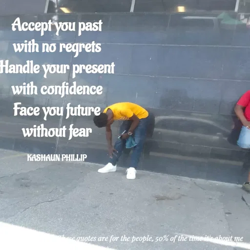 Quote by Kashaun Phillip - Accept you past with no regrets
Handle your present with confidence
Face you future without fear

KASHAUN PHILLIP - Made using Quotes Creator App, Post Maker App