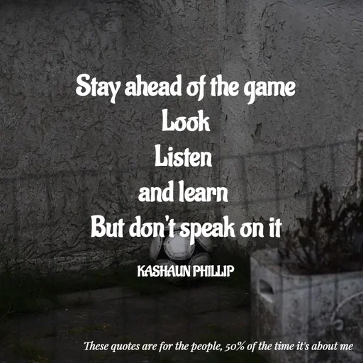 Quote by Kashaun Phillip - Stay ahead of the game
Look
Listen 
and learn 
But don't speak on it

KASHAUN PHILLIP - Made using Quotes Creator App, Post Maker App