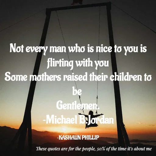 Quote by Kashaun Phillip - Not every man who is nice to you is flirting with you
Some mothers raised their children to be 
Gentlemen.
~Michael B.Jordan

~KASHAUN PHILLIP - Made using Quotes Creator App, Post Maker App