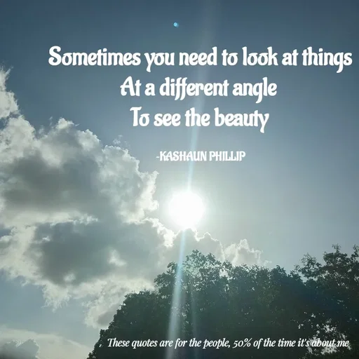 Quote by Kashaun Phillip - Sometimes you need to look at things
At a different angle 
To see the beauty

~KASHAUN PHILLIP - Made using Quotes Creator App, Post Maker App
