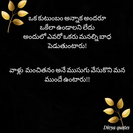 Quote by V Divya - ఒక కుటుంబం అన్నాక అందరూ
ఒకేలా ఉండాలని లేదు
అందులో ఎవరో ఒకరు మనల్ని బాధ పెడుతుంటారు!


వాళ్లు  మంచితనం అనే ముసుగు వేసుకొని మన ముందే ఉంటారు!! - Made using Quotes Creator App, Post Maker App