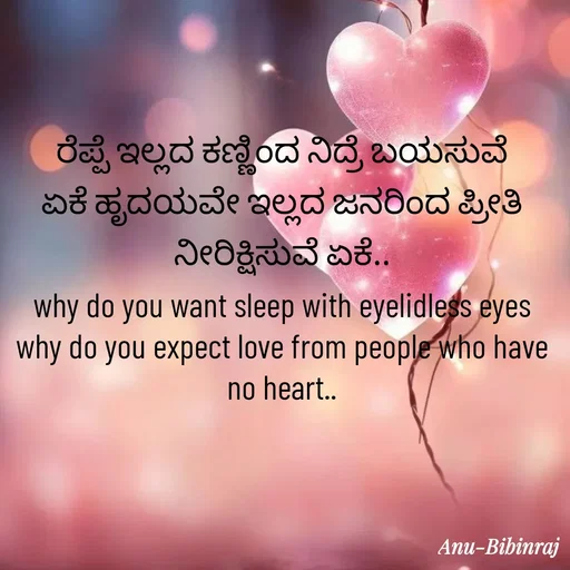 Quote by Anu - ರೆಪ್ಪೆ ಇಲ್ಲದ ಕಣ್ಣಿಂದ ನಿದ್ರೆ ಬಯಸುವೆ ಏಕೆ ಹೃದಯವೇ ಇಲ್ಲದ ಜನರಿಂದ ಪ್ರೀತಿ ನೀರಿಕ್ಷಿಸುವೆ ಏಕೆ..
why do you want sleep with eyelidless eyes why do you expect love from people who have no heart.. - Made using Quotes Creator App, Post Maker App