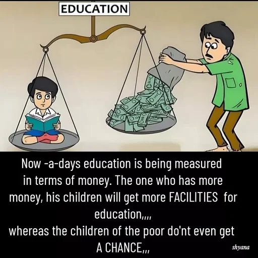 Quote by shyana( old a/c) - Now -a-days education is being measured 
in terms of money. The one who has more money, his children will get more FACILITIES  for education,,,,
whereas the children of the poor do'nt even get 
A CHANCE,,, - Made using Quotes Creator App, Post Maker App