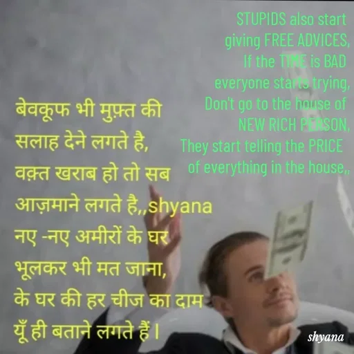 Quote by shyana** - STUPIDS also start 
giving FREE ADVICES,
If the TIME is BAD 
everyone starts trying,
Don't go to the house of 
NEW RICH PERSON,
They start telling the PRICE  
of everything in the house,,
 - Made using Quotes Creator App, Post Maker App