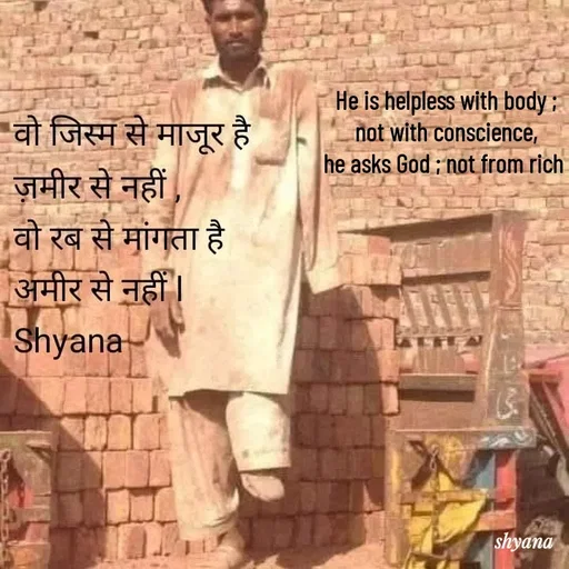 Quote by shyana** - He is helpless with body ;
not with conscience,
he asks God ; not from rich  - Made using Quotes Creator App, Post Maker App