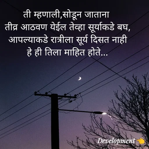 Quote by development 👈 - ती म्हणाली,सोडून जाताना 
तीव्र आठवण येईल तेव्हा सूर्याकडे बघ,
आपल्याकडे रात्रीला सूर्य दिसत नाही
हे ही तिला माहित होते... - Made using Quotes Creator App, Post Maker App