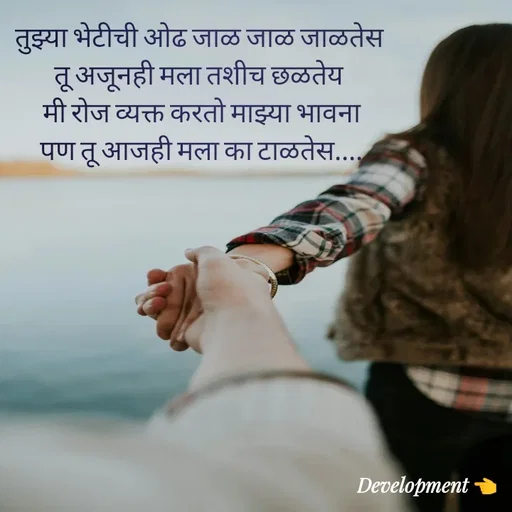 Quote by development 👈 - तुझ्या भेटीची ओढ जाळ जाळ जाळतेस 
तू अजूनही मला तशीच छळतेय 
मी रोज व्यक्त करतो माझ्या भावना
पण तू आजही मला का टाळतेस.... - Made using Quotes Creator App, Post Maker App