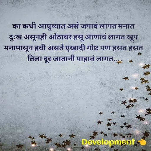 Quote by development 👈 - का कधी आयुष्यात असं जगावं लागत मनात दुःख असूनही ओठावर हसू आणावं लागत खूप मनापासून हवी असते एखादी गोष्ट पण हसत हसत तिला दूर जातानी पाहावं लागत... - Made using Quotes Creator App, Post Maker App