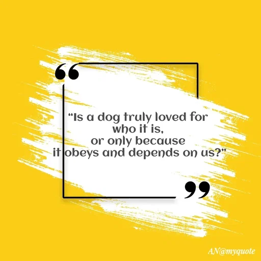 Quote by An Sha - “Is a dog truly loved for 
who it is, 
or only because 
it obeys and depends on us?” - Made using Quotes Creator App, Post Maker App