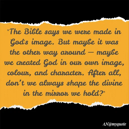 Quote by An Sha - "The Bible says we were made in God's image. But maybe it was the other way around — maybe we created God in our own image, colour, and character. After all, don’t we always shape the divine in the mirror we hold?"
 - Made using Quotes Creator App, Post Maker App