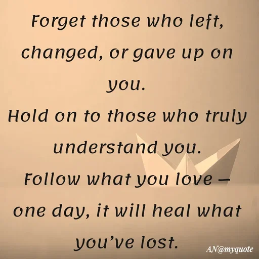 Quote by An Sha - Forget those who left, changed, or gave up on you.
Hold on to those who truly understand you.
Follow what you love —
one day, it will heal what you’ve lost. - Made using Quotes Creator App, Post Maker App