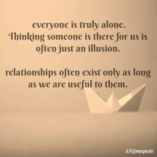 Quote by An Sha - 
 everyone is truly alone.
Thinking someone is there for us is often just an illusion.

relationships often exist only as long as we are useful to them.
 - Made using Quotes Creator App, Post Maker App