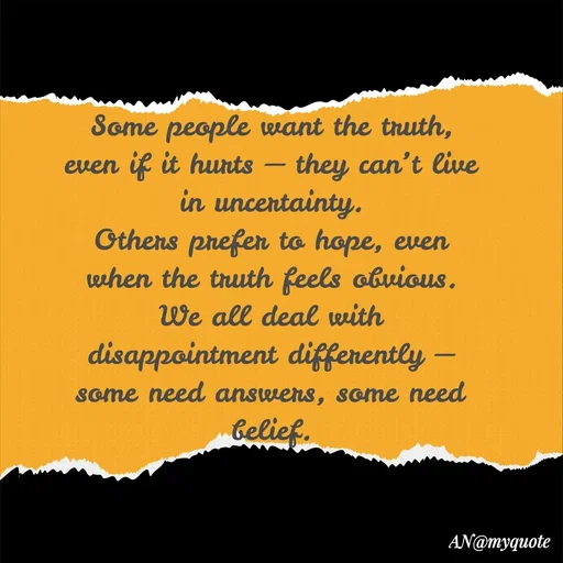 Quote by An Sha - Some people want the truth, even if it hurts — they can’t live in uncertainty.
Others prefer to hope, even when the truth feels obvious.
We all deal with disappointment differently — some need answers, some need belief.
 - Made using Quotes Creator App, Post Maker App