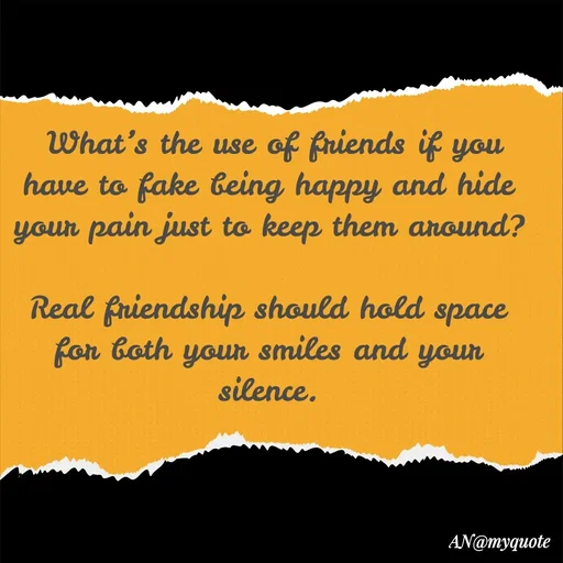 Quote by An Sha -  What’s the use of friends if you have to fake being happy and hide your pain just to keep them around?

Real friendship should hold space for both your smiles and your silence.
 - Made using Quotes Creator App, Post Maker App